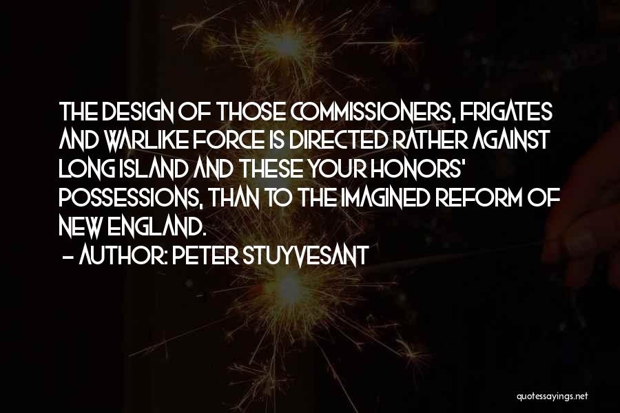 Peter Stuyvesant Quotes: The Design Of Those Commissioners, Frigates And Warlike Force Is Directed Rather Against Long Island And These Your Honors' Possessions,