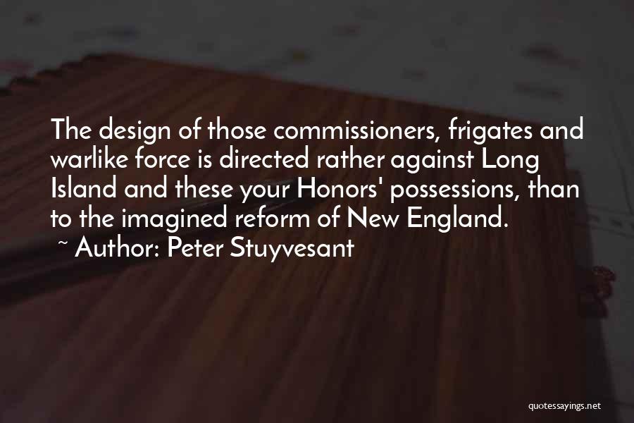 Peter Stuyvesant Quotes: The Design Of Those Commissioners, Frigates And Warlike Force Is Directed Rather Against Long Island And These Your Honors' Possessions,