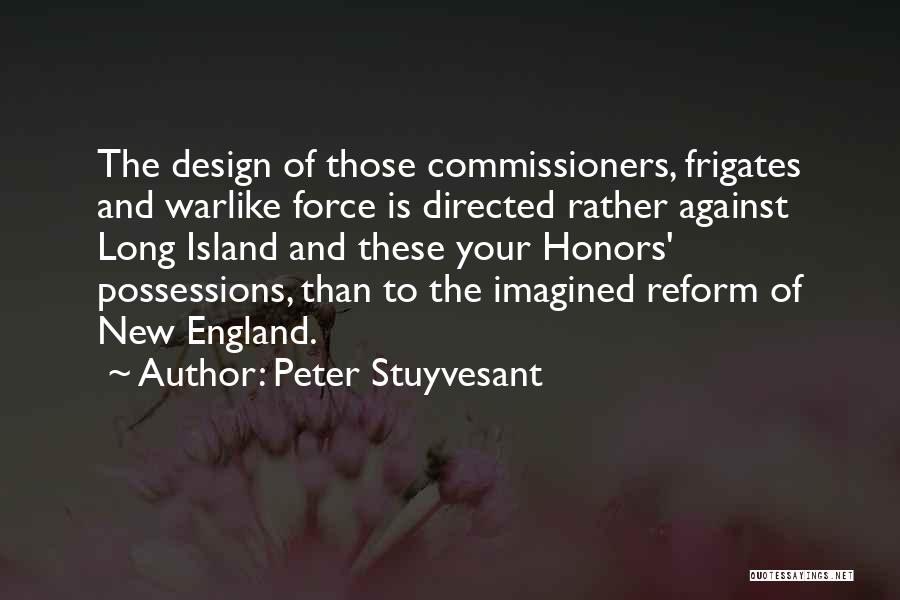 Peter Stuyvesant Quotes: The Design Of Those Commissioners, Frigates And Warlike Force Is Directed Rather Against Long Island And These Your Honors' Possessions,