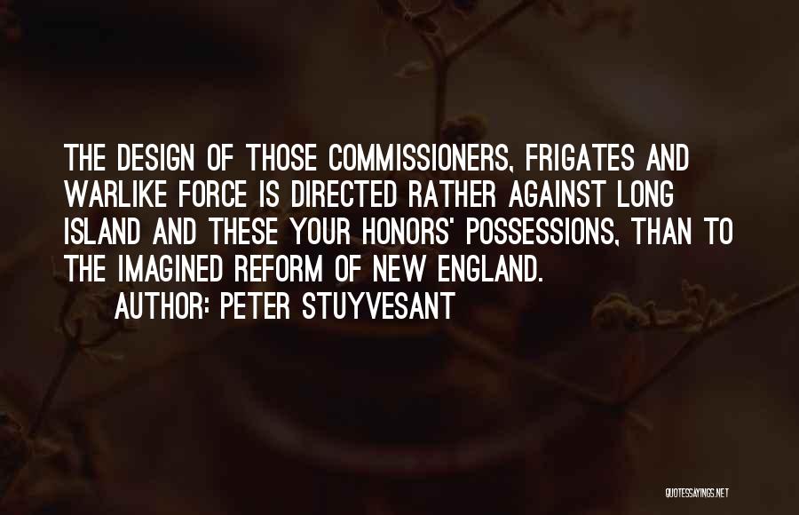 Peter Stuyvesant Quotes: The Design Of Those Commissioners, Frigates And Warlike Force Is Directed Rather Against Long Island And These Your Honors' Possessions,