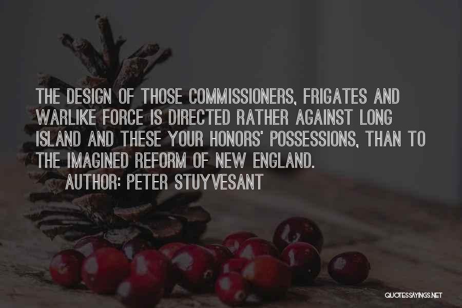 Peter Stuyvesant Quotes: The Design Of Those Commissioners, Frigates And Warlike Force Is Directed Rather Against Long Island And These Your Honors' Possessions,