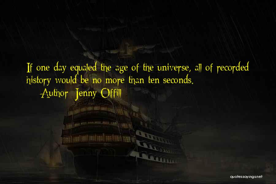 Jenny Offill Quotes: If One Day Equaled The Age Of The Universe, All Of Recorded History Would Be No More Than Ten Seconds.