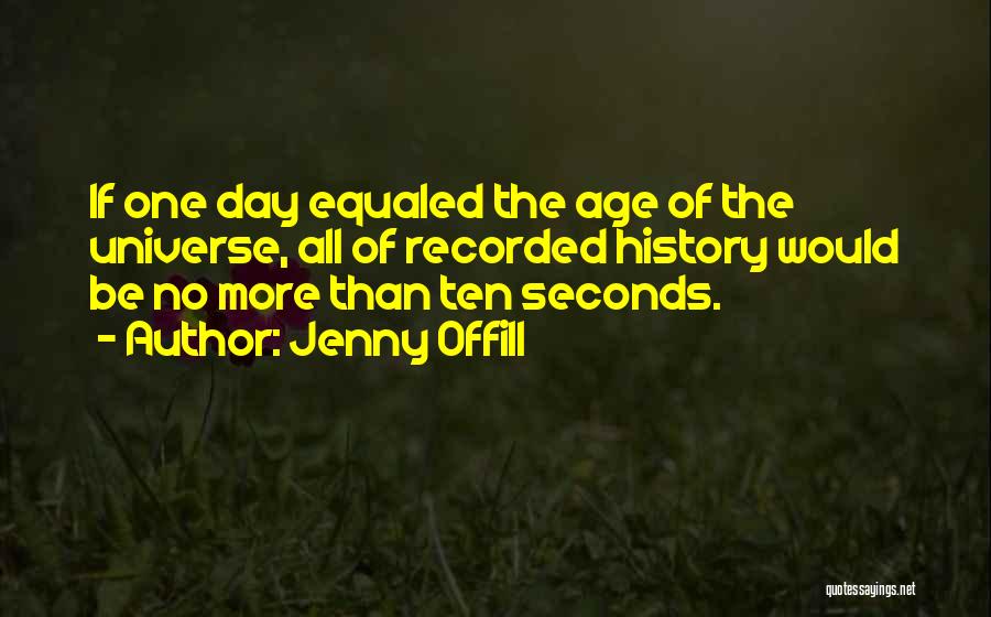 Jenny Offill Quotes: If One Day Equaled The Age Of The Universe, All Of Recorded History Would Be No More Than Ten Seconds.