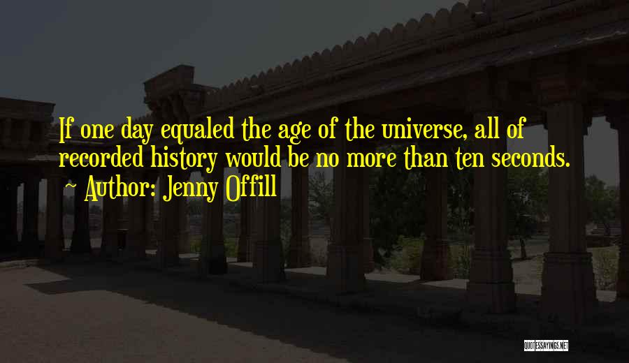 Jenny Offill Quotes: If One Day Equaled The Age Of The Universe, All Of Recorded History Would Be No More Than Ten Seconds.