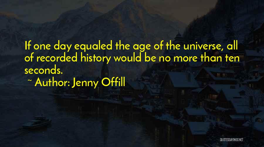 Jenny Offill Quotes: If One Day Equaled The Age Of The Universe, All Of Recorded History Would Be No More Than Ten Seconds.