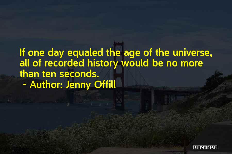 Jenny Offill Quotes: If One Day Equaled The Age Of The Universe, All Of Recorded History Would Be No More Than Ten Seconds.