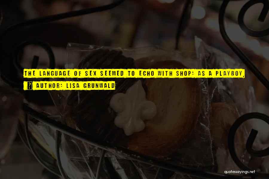Lisa Grunwald Quotes: The Language Of Sex Seemed To Echo With Shop: As A Playboy, Apparently, You Got Hammered Or Plastered, Then You