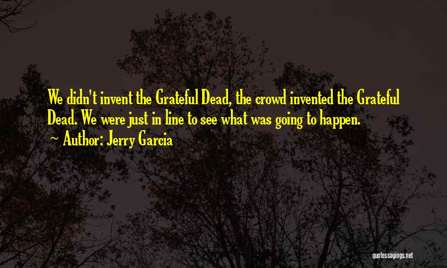 Jerry Garcia Quotes: We Didn't Invent The Grateful Dead, The Crowd Invented The Grateful Dead. We Were Just In Line To See What