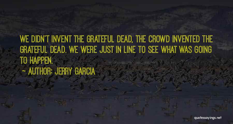 Jerry Garcia Quotes: We Didn't Invent The Grateful Dead, The Crowd Invented The Grateful Dead. We Were Just In Line To See What