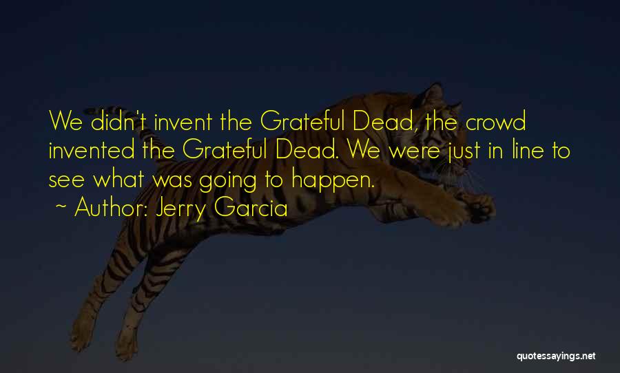 Jerry Garcia Quotes: We Didn't Invent The Grateful Dead, The Crowd Invented The Grateful Dead. We Were Just In Line To See What