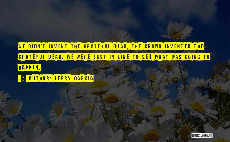 Jerry Garcia Quotes: We Didn't Invent The Grateful Dead, The Crowd Invented The Grateful Dead. We Were Just In Line To See What