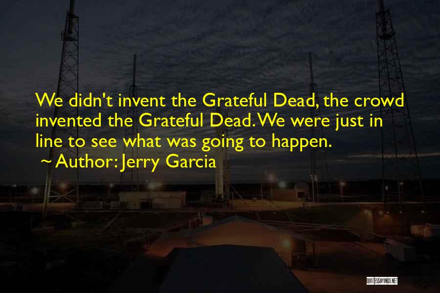 Jerry Garcia Quotes: We Didn't Invent The Grateful Dead, The Crowd Invented The Grateful Dead. We Were Just In Line To See What