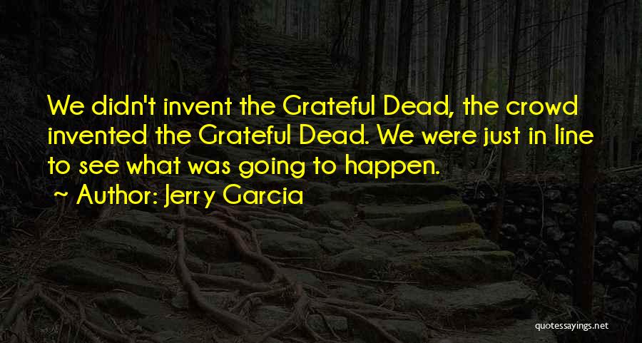 Jerry Garcia Quotes: We Didn't Invent The Grateful Dead, The Crowd Invented The Grateful Dead. We Were Just In Line To See What