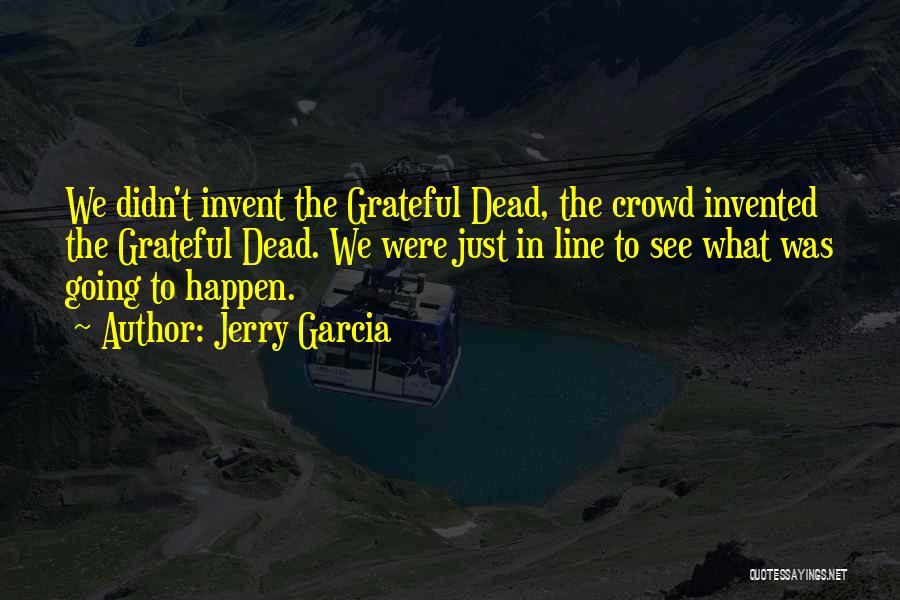 Jerry Garcia Quotes: We Didn't Invent The Grateful Dead, The Crowd Invented The Grateful Dead. We Were Just In Line To See What