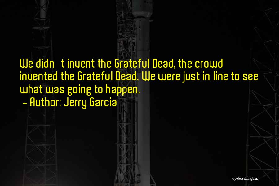 Jerry Garcia Quotes: We Didn't Invent The Grateful Dead, The Crowd Invented The Grateful Dead. We Were Just In Line To See What