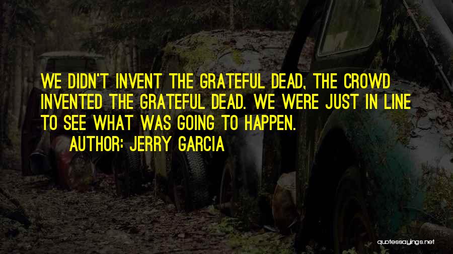 Jerry Garcia Quotes: We Didn't Invent The Grateful Dead, The Crowd Invented The Grateful Dead. We Were Just In Line To See What