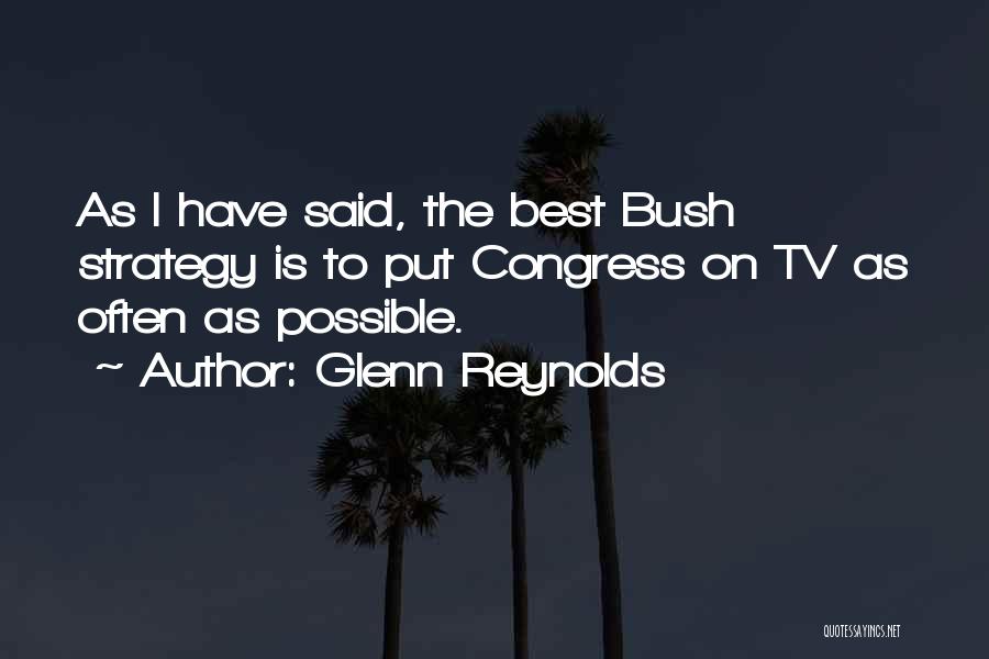 Glenn Reynolds Quotes: As I Have Said, The Best Bush Strategy Is To Put Congress On Tv As Often As Possible.