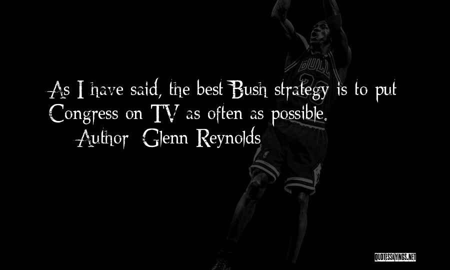 Glenn Reynolds Quotes: As I Have Said, The Best Bush Strategy Is To Put Congress On Tv As Often As Possible.