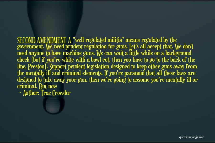 Trae Crowder Quotes: Second Amendment A Well-regulated Militia Means Regulated By The Government. We Need Prudent Regulation For Guns. Let's All Accept That.