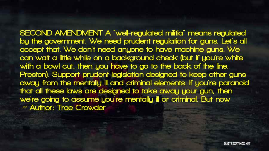 Trae Crowder Quotes: Second Amendment A Well-regulated Militia Means Regulated By The Government. We Need Prudent Regulation For Guns. Let's All Accept That.