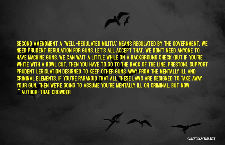 Trae Crowder Quotes: Second Amendment A Well-regulated Militia Means Regulated By The Government. We Need Prudent Regulation For Guns. Let's All Accept That.