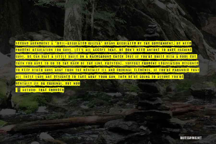 Trae Crowder Quotes: Second Amendment A Well-regulated Militia Means Regulated By The Government. We Need Prudent Regulation For Guns. Let's All Accept That.