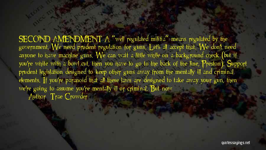 Trae Crowder Quotes: Second Amendment A Well-regulated Militia Means Regulated By The Government. We Need Prudent Regulation For Guns. Let's All Accept That.