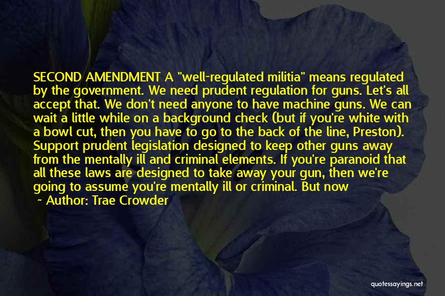 Trae Crowder Quotes: Second Amendment A Well-regulated Militia Means Regulated By The Government. We Need Prudent Regulation For Guns. Let's All Accept That.