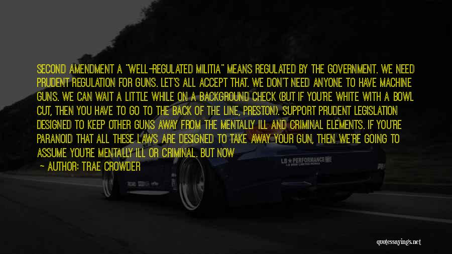 Trae Crowder Quotes: Second Amendment A Well-regulated Militia Means Regulated By The Government. We Need Prudent Regulation For Guns. Let's All Accept That.