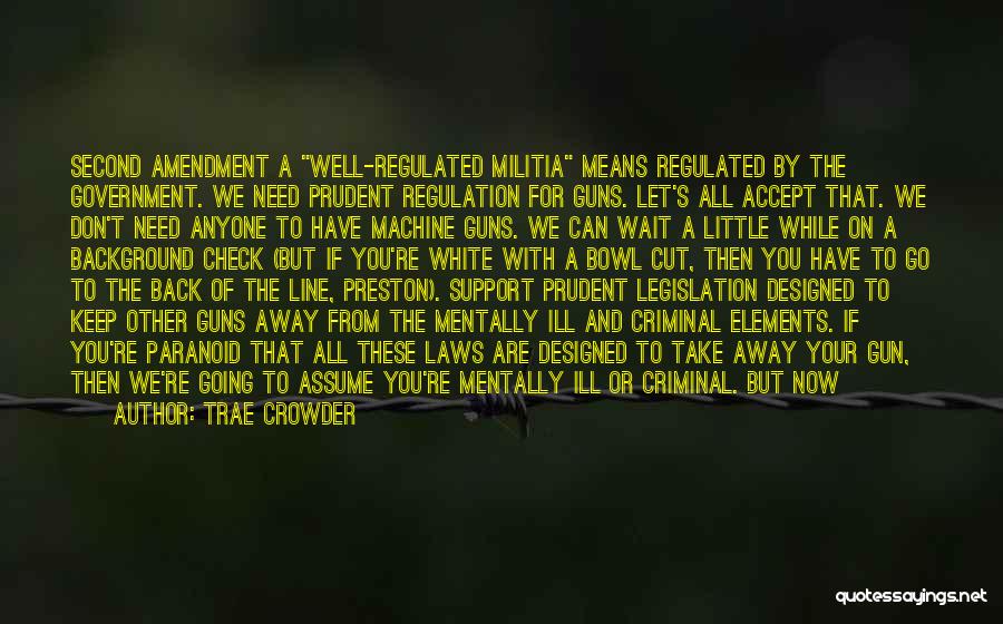 Trae Crowder Quotes: Second Amendment A Well-regulated Militia Means Regulated By The Government. We Need Prudent Regulation For Guns. Let's All Accept That.