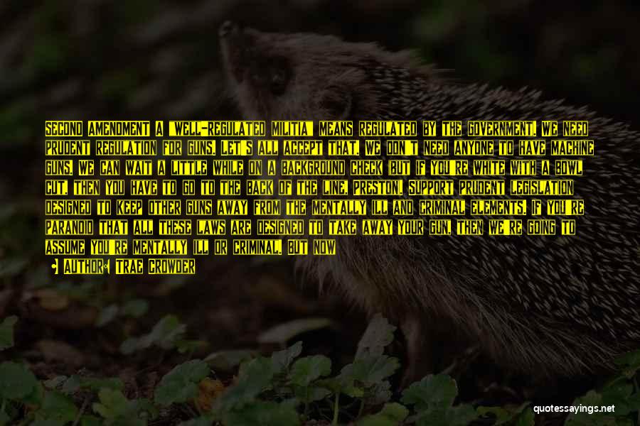 Trae Crowder Quotes: Second Amendment A Well-regulated Militia Means Regulated By The Government. We Need Prudent Regulation For Guns. Let's All Accept That.