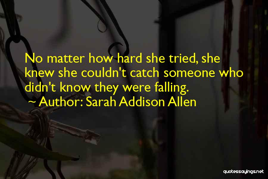 Sarah Addison Allen Quotes: No Matter How Hard She Tried, She Knew She Couldn't Catch Someone Who Didn't Know They Were Falling.