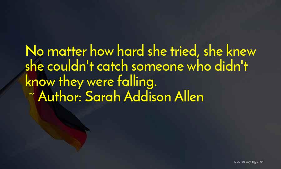 Sarah Addison Allen Quotes: No Matter How Hard She Tried, She Knew She Couldn't Catch Someone Who Didn't Know They Were Falling.