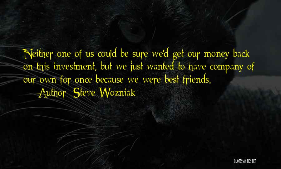 Steve Wozniak Quotes: Neither One Of Us Could Be Sure We'd Get Our Money Back On This Investment, But We Just Wanted To