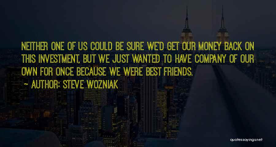 Steve Wozniak Quotes: Neither One Of Us Could Be Sure We'd Get Our Money Back On This Investment, But We Just Wanted To