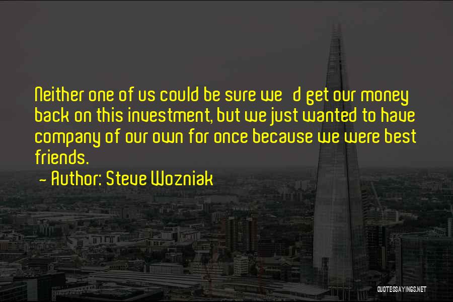 Steve Wozniak Quotes: Neither One Of Us Could Be Sure We'd Get Our Money Back On This Investment, But We Just Wanted To