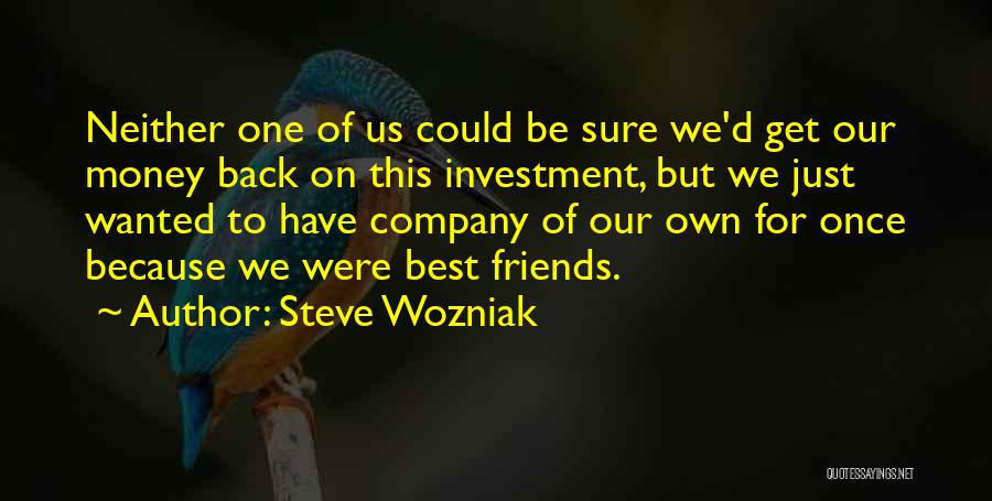 Steve Wozniak Quotes: Neither One Of Us Could Be Sure We'd Get Our Money Back On This Investment, But We Just Wanted To