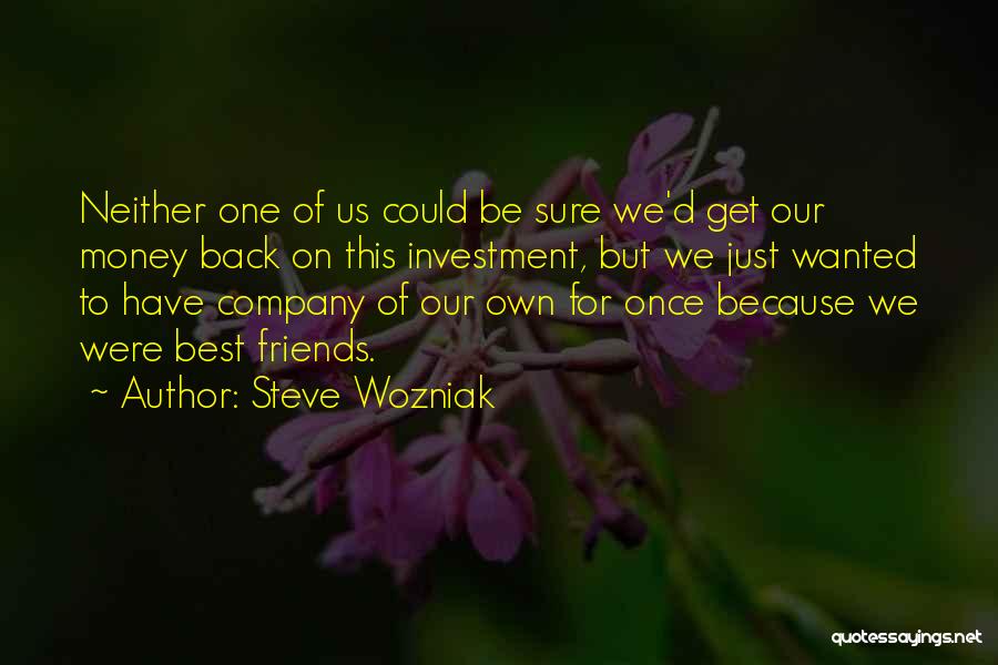 Steve Wozniak Quotes: Neither One Of Us Could Be Sure We'd Get Our Money Back On This Investment, But We Just Wanted To