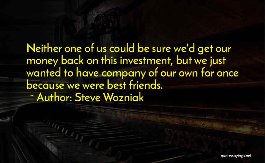 Steve Wozniak Quotes: Neither One Of Us Could Be Sure We'd Get Our Money Back On This Investment, But We Just Wanted To