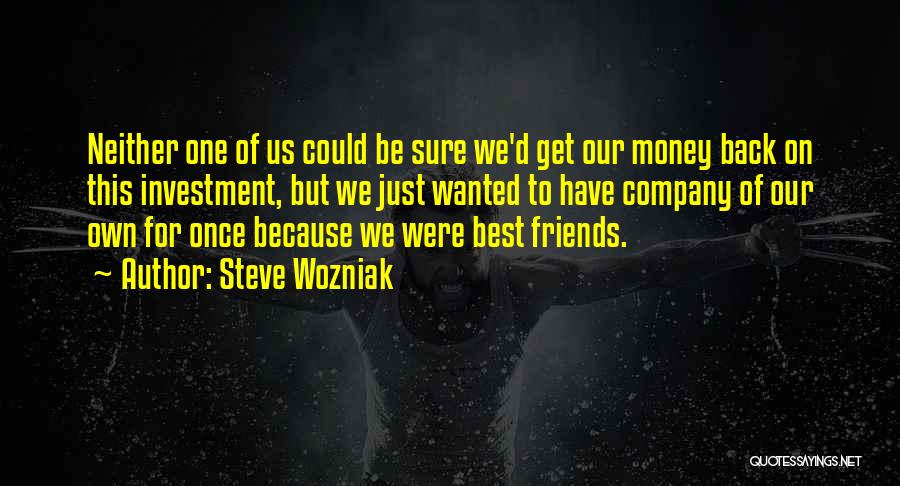 Steve Wozniak Quotes: Neither One Of Us Could Be Sure We'd Get Our Money Back On This Investment, But We Just Wanted To