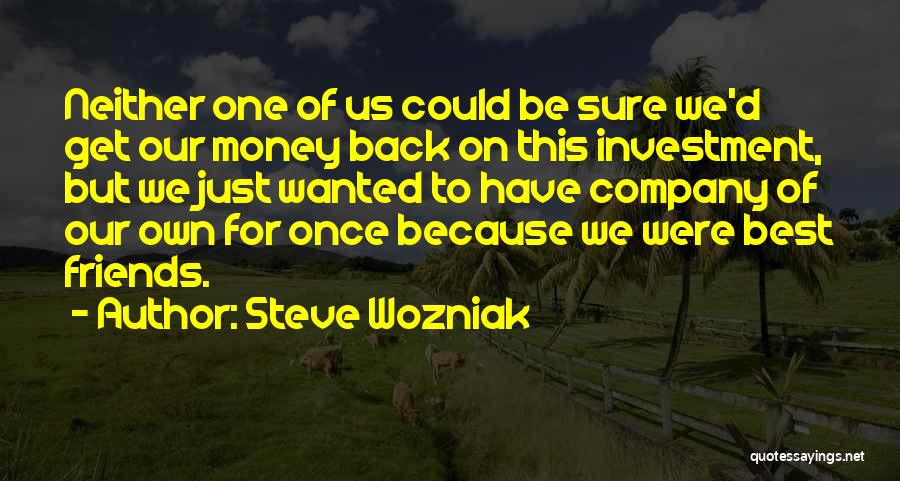 Steve Wozniak Quotes: Neither One Of Us Could Be Sure We'd Get Our Money Back On This Investment, But We Just Wanted To