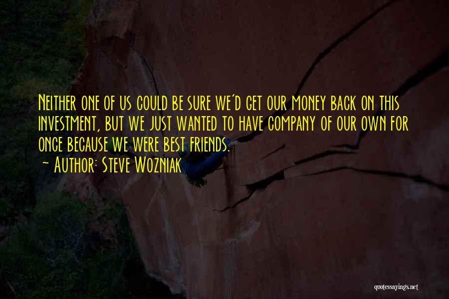 Steve Wozniak Quotes: Neither One Of Us Could Be Sure We'd Get Our Money Back On This Investment, But We Just Wanted To