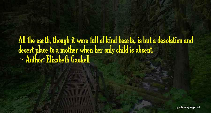Elizabeth Gaskell Quotes: All The Earth, Though It Were Full Of Kind Hearts, Is But A Desolation And Desert Place To A Mother