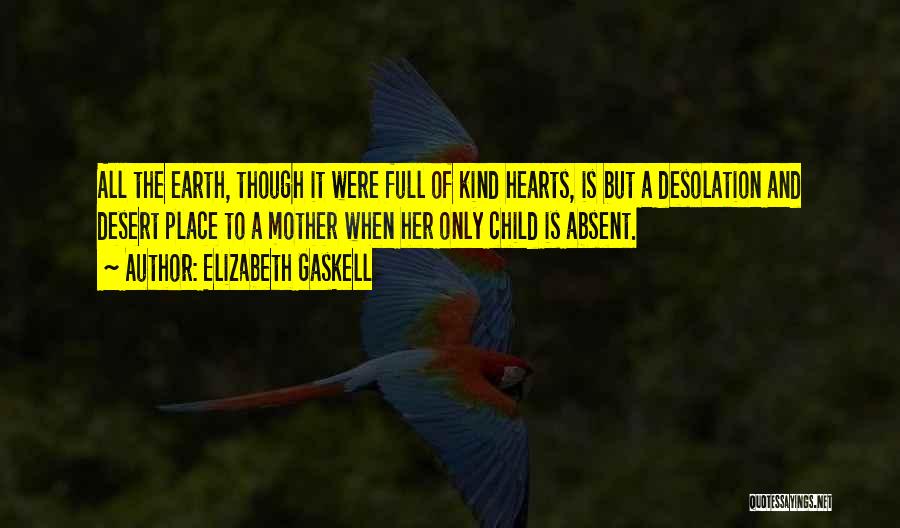 Elizabeth Gaskell Quotes: All The Earth, Though It Were Full Of Kind Hearts, Is But A Desolation And Desert Place To A Mother