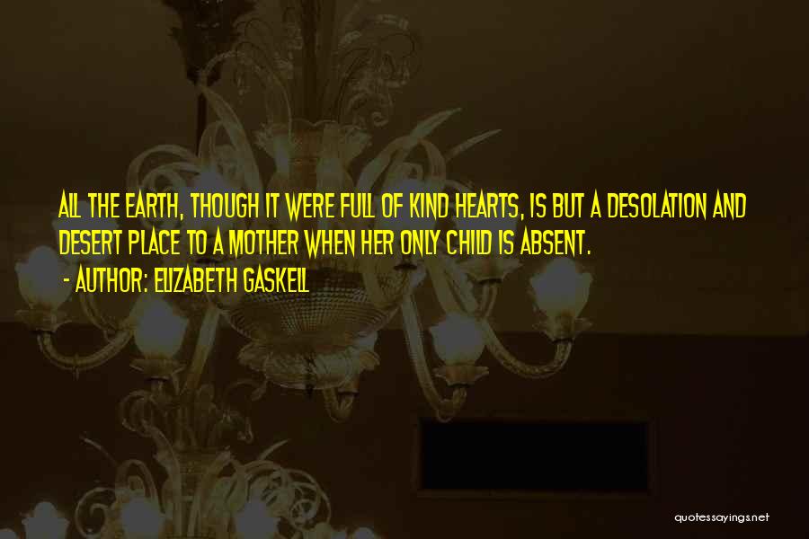 Elizabeth Gaskell Quotes: All The Earth, Though It Were Full Of Kind Hearts, Is But A Desolation And Desert Place To A Mother