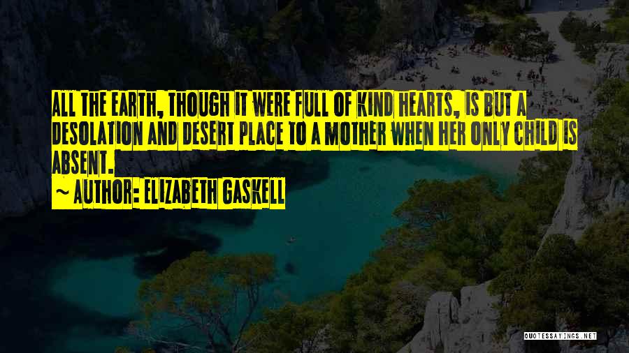Elizabeth Gaskell Quotes: All The Earth, Though It Were Full Of Kind Hearts, Is But A Desolation And Desert Place To A Mother