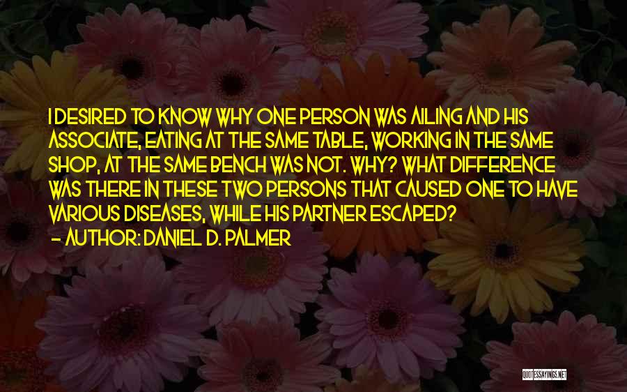 Daniel D. Palmer Quotes: I Desired To Know Why One Person Was Ailing And His Associate, Eating At The Same Table, Working In The