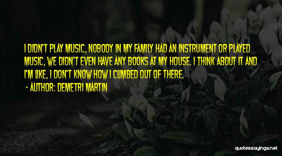 Demetri Martin Quotes: I Didn't Play Music, Nobody In My Family Had An Instrument Or Played Music, We Didn't Even Have Any Books
