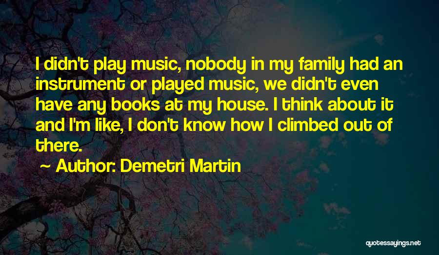 Demetri Martin Quotes: I Didn't Play Music, Nobody In My Family Had An Instrument Or Played Music, We Didn't Even Have Any Books