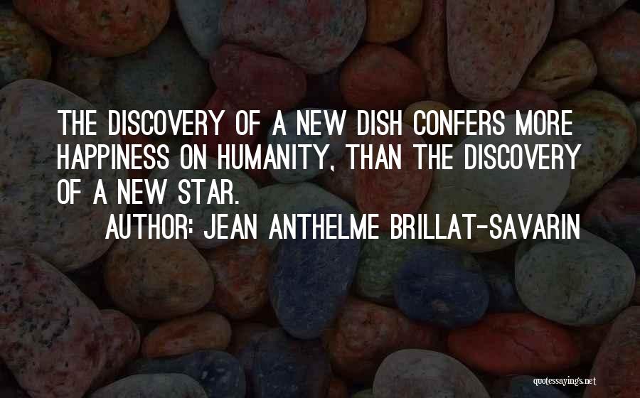 Jean Anthelme Brillat-Savarin Quotes: The Discovery Of A New Dish Confers More Happiness On Humanity, Than The Discovery Of A New Star.